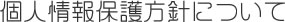 個人情報保護方針について